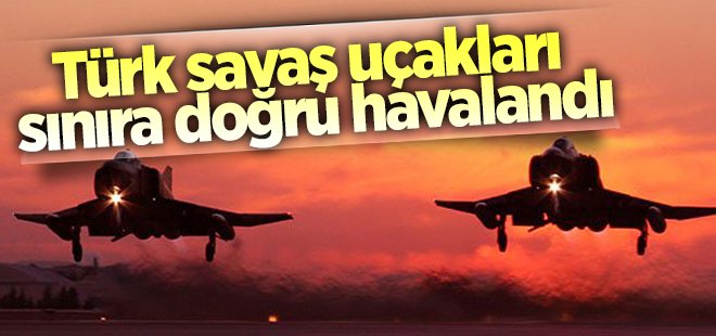 Türk savaş uçakları sınıra doğru havalandı