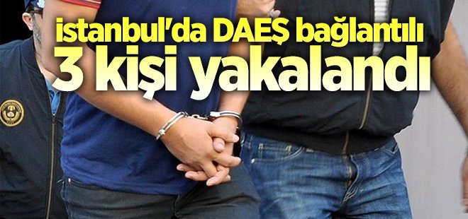 İstanbul'da DAEŞ bağlantılı 3 kişi yakalandı